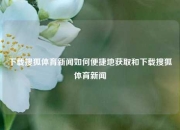 下载搜狐体育新闻如何便捷地获取和下载搜狐体育新闻