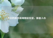 今日的体育新闻精彩纷呈，振奋人心