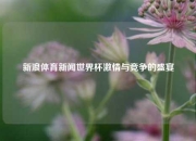 新浪体育新闻世界杯激情与竞争的盛宴