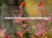 欧洲杯买球官网网站全球球迷的狂欢盛宴
