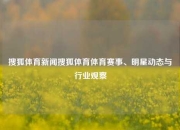 搜狐体育新闻搜狐体育体育赛事、明星动态与行业观察