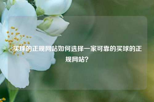 买球的正规网站如何选择一家可靠的买球的正规网站？