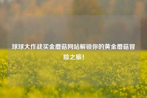 球球大作战买金蘑菇网站解锁你的黄金蘑菇冒险之旅！